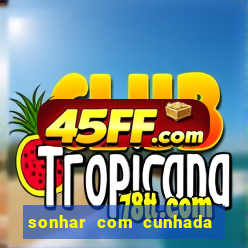 sonhar com cunhada no jogo do bicho
